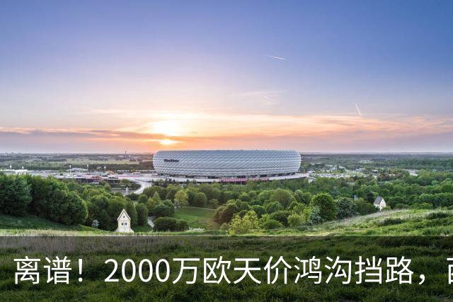 离谱！2000万欧天价鸿沟挡路，西甲豪门抢欧洲杯主力边卫能否翻盘？